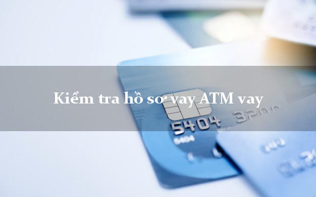 Kiểm tra hồ sơ vay ATM vay