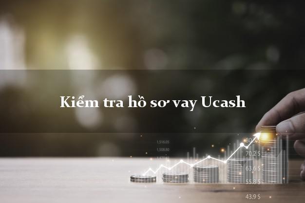 Kiểm tra hồ sơ vay Ucash