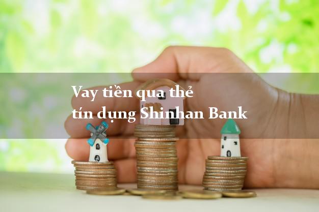 Vay tiền qua thẻ tín dụng Shinhan Bank tháng 5 2021