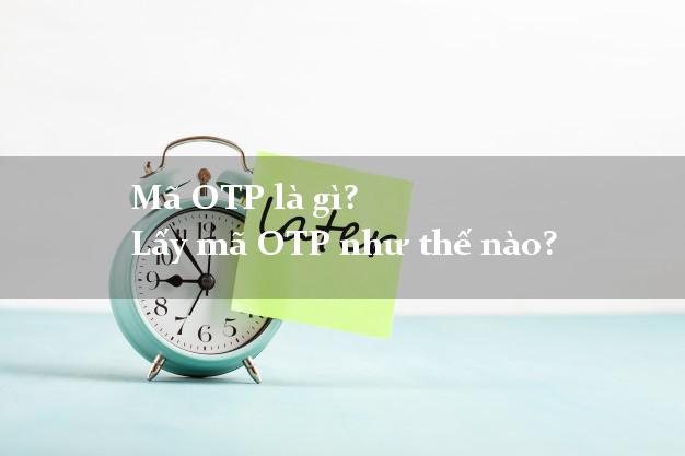 Mã OTP là gì? Lấy mã OTP như thế nào?