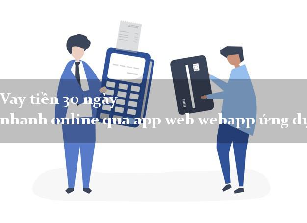 Vay tiền 30 ngày nhanh online qua app web webapp ứng dụng