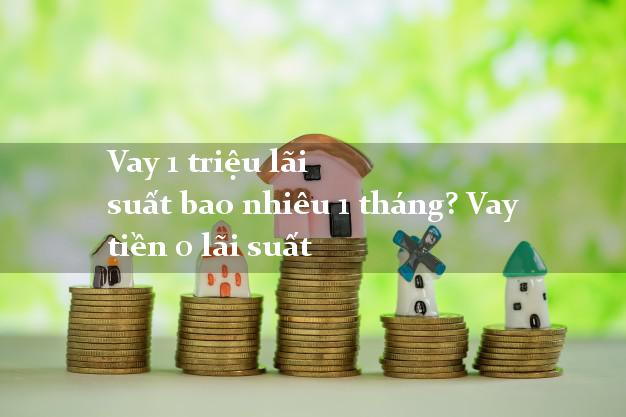 Vay 1 triệu lãi suất bao nhiêu 1 tháng? Vay tiền 0 lãi suất