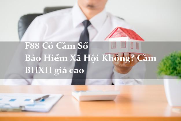 F88 Có Cầm Sổ Bảo Hiểm Xã Hội Không? Cầm BHXH giá cao