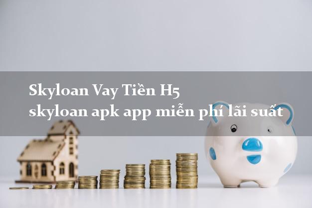 Skyloan Vay Tiền H5 skyloan apk app miễn phí lãi suất