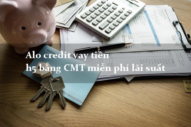 Alo credit vay tiền h5 bằng CMT miễn phí lãi suất