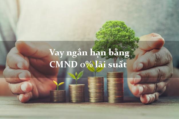 Vay ngắn hạn bằng CMND 0% lãi suất