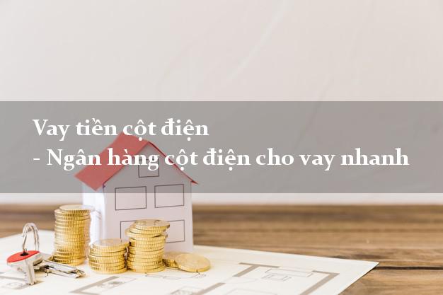 Vay tiền cột điện - Ngân hàng cột điện cho vay nhanh