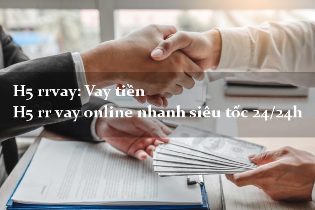 H5 rrvay: Vay tiền H5 rr vay online nhanh siêu tốc 24/24h