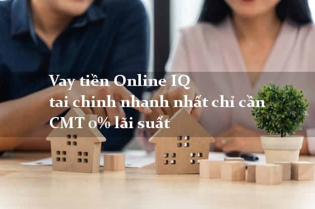 Vay tiền Online IQ tai chinh nhanh nhất chỉ cần CMT 0% lãi suất
