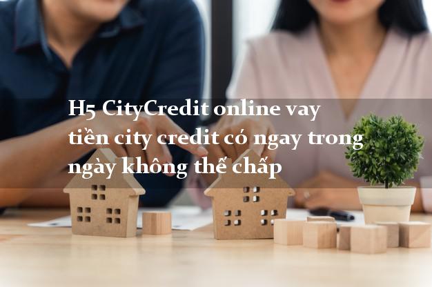 H5 CityCredit online vay tiền city credit có ngay trong ngày không thế chấp