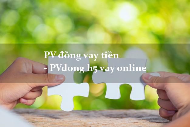 PV đồng vay tiền - PVdong h5 vay online từ 18 tuổi