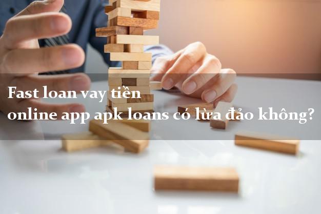 Fast loan vay tiền online app apk loans có lừa đảo không?