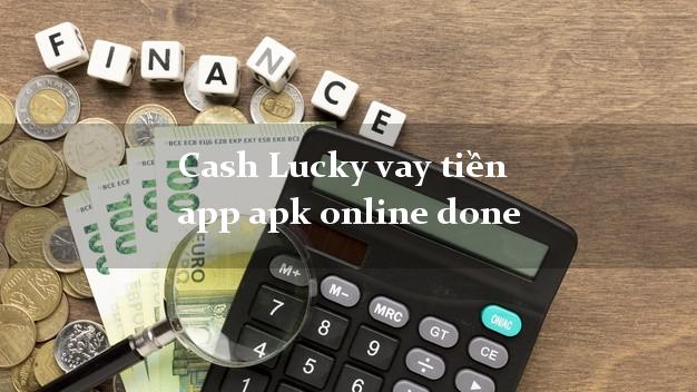 Cash Lucky vay tiền app apk online done nóng gấp toàn quốc
